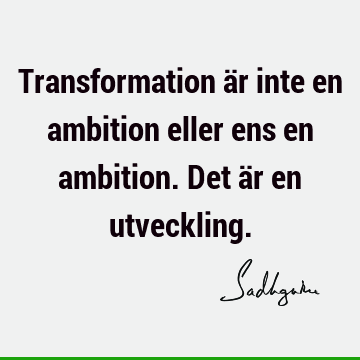 Transformation är inte en ambition eller ens en ambition. Det är en