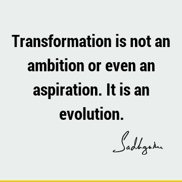 Transformation is not an ambition or even an aspiration. It is an