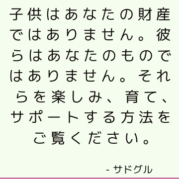 子供はあなたの財産ではありません。 彼らはあなたのものではありません。 それらを楽しみ、育て、サポートする方法をご覧ください。