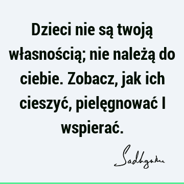 Dzieci nie są twoją własnością; nie należą do ciebie. Zobacz, jak ich cieszyć, pielęgnować i wspierać