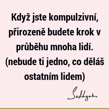 Když jste kompulzivní, přirozeně budete krok v průběhu mnoha lidí. (nebude ti jedno, co děláš ostatním lidem)