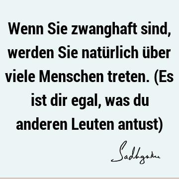 Wenn Sie zwanghaft sind, werden Sie natürlich über viele Menschen treten. (Es ist dir egal, was du anderen Leuten antust)