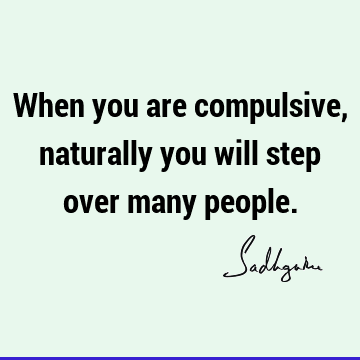 When you are compulsive, naturally you will step over many