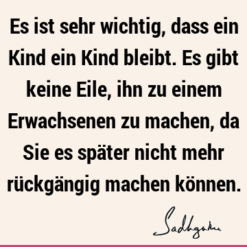 Es ist sehr wichtig, dass ein Kind ein Kind bleibt. Es gibt keine Eile, ihn zu einem Erwachsenen zu machen, da Sie es später nicht mehr rückgängig machen kö