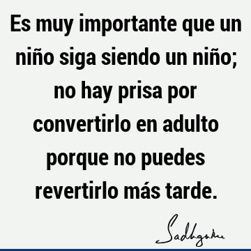 Es muy importante que un niño siga siendo un niño; no hay prisa por convertirlo en adulto porque no puedes revertirlo más