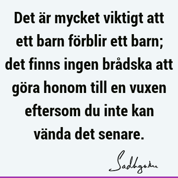 Det är mycket viktigt att ett barn förblir ett barn; det finns ingen brådska att göra honom till en vuxen eftersom du inte kan vända det