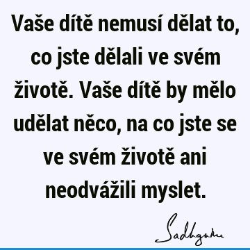 Vaše dítě nemusí dělat to, co jste dělali ve svém životě. Vaše dítě by mělo udělat něco, na co jste se ve svém životě ani neodvážili