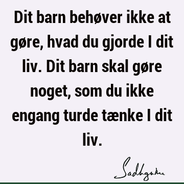 Dit barn behøver ikke at gøre, hvad du gjorde i dit liv. Dit barn skal gøre noget, som du ikke engang turde tænke i dit