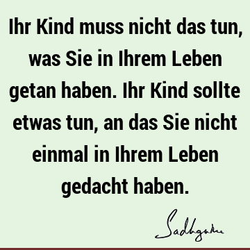 Ihr Kind muss nicht das tun, was Sie in Ihrem Leben getan haben. Ihr Kind sollte etwas tun, an das Sie nicht einmal in Ihrem Leben gedacht