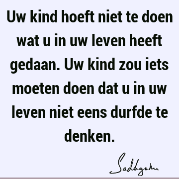 Uw kind hoeft niet te doen wat u in uw leven heeft gedaan. Uw kind zou iets moeten doen dat u in uw leven niet eens durfde te