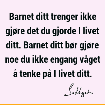 Barnet ditt trenger ikke gjøre det du gjorde i livet ditt. Barnet ditt bør gjøre noe du ikke engang våget å tenke på i livet