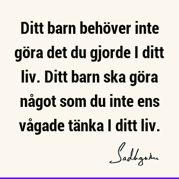 Ditt barn behöver inte göra det du gjorde i ditt liv. Ditt barn ska göra något som du inte ens vågade tänka i ditt