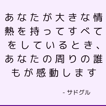 あなたが大きな情熱を持ってすべてをしているとき、あなたの周りの誰もが感動します