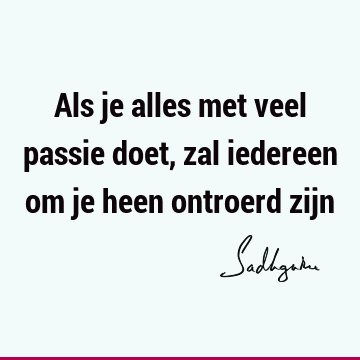 Als je alles met veel passie doet, zal iedereen om je heen ontroerd