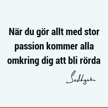 När du gör allt med stor passion kommer alla omkring dig att bli rö