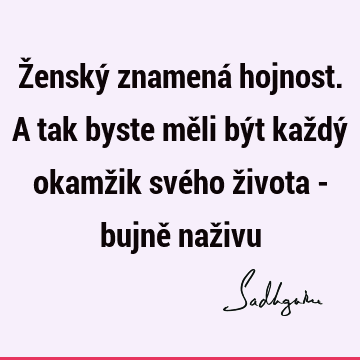 Ženský znamená hojnost. A tak byste měli být každý okamžik svého života - bujně naž