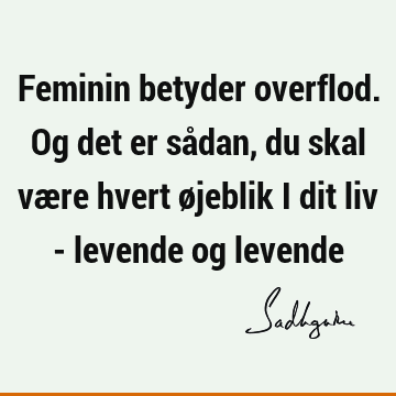 Feminin betyder overflod. Og det er sådan, du skal være hvert øjeblik i dit liv - levende og