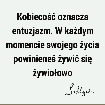 Kobiecość oznacza entuzjazm. W każdym momencie swojego życia powinieneś żywić się żywioł