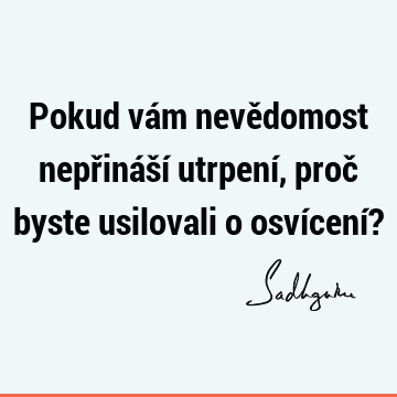 Pokud vám nevědomost nepřináší utrpení, proč byste usilovali o osvícení?