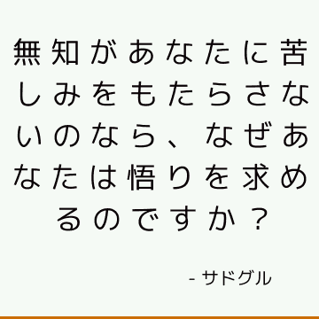 無知があなたに苦しみをもたらさないのなら、なぜあなたは悟りを求めるのですか？