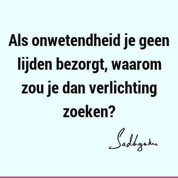 Als onwetendheid je geen lijden bezorgt, waarom zou je dan verlichting zoeken?