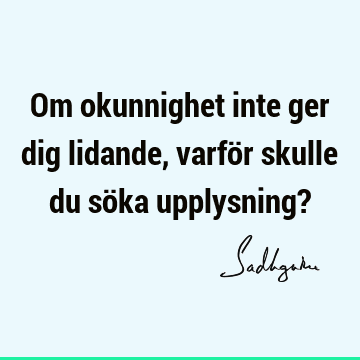 Om okunnighet inte ger dig lidande, varför skulle du söka upplysning?