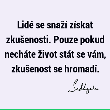 Lidé se snaží získat zkušenosti. Pouze pokud necháte život stát se vám, zkušenost se hromadí