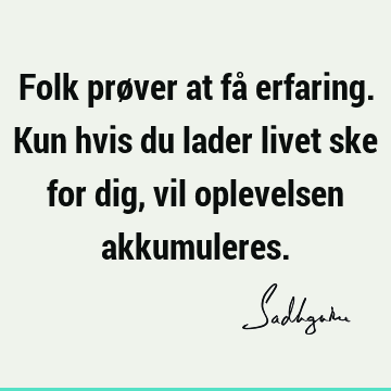 Folk prøver at få erfaring. Kun hvis du lader livet ske for dig, vil oplevelsen