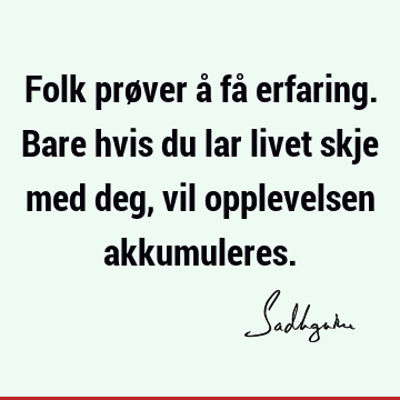 Folk prøver å få erfaring. Bare hvis du lar livet skje med deg, vil opplevelsen