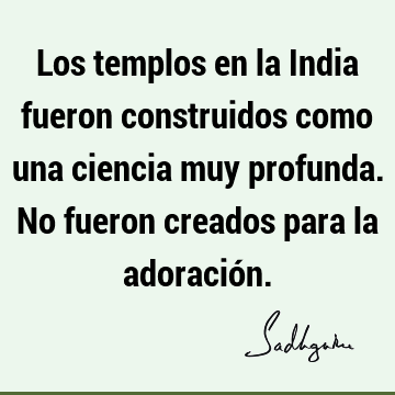 Los templos en la India fueron construidos como una ciencia muy profunda. No fueron creados para la adoració