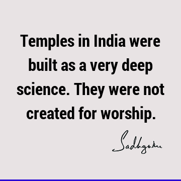 Temples in India were built as a very deep science. They were not created for