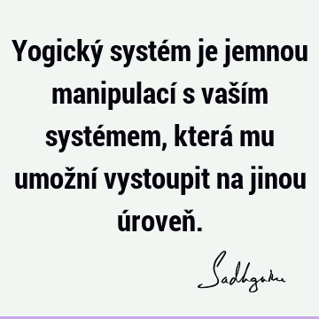 Yogický systém je jemnou manipulací s vaším systémem, která mu umožní vystoupit na jinou úroveň