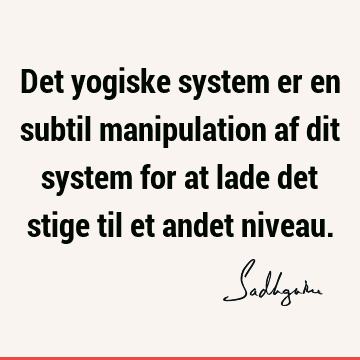 Det yogiske system er en subtil manipulation af dit system for at lade det stige til et andet