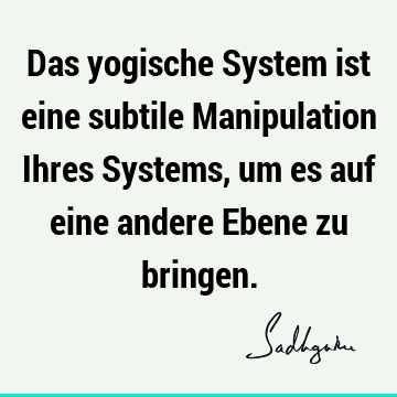 Das yogische System ist eine subtile Manipulation Ihres Systems, um es auf eine andere Ebene zu