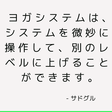 ヨガシステムは、システムを微妙に操作して、別のレベルに上げることができます。