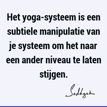 Het yoga-systeem is een subtiele manipulatie van je systeem om het naar een ander niveau te laten