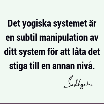 Det yogiska systemet är en subtil manipulation av ditt system för att låta det stiga till en annan nivå