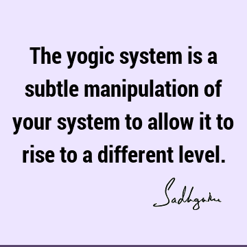 The yogic system is a subtle manipulation of your system to allow it to rise to a different