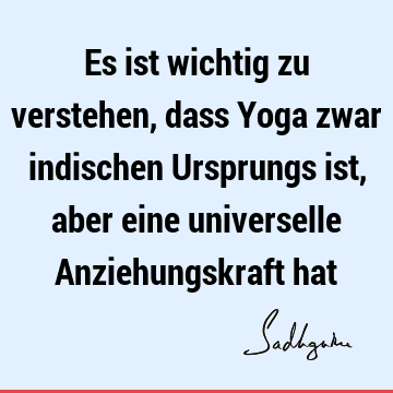 Es ist wichtig zu verstehen, dass Yoga zwar indischen Ursprungs ist, aber eine universelle Anziehungskraft