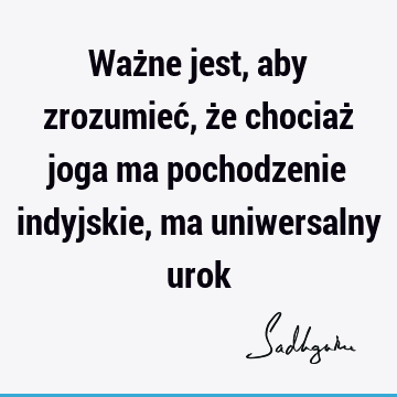 Ważne jest, aby zrozumieć, że chociaż joga ma pochodzenie indyjskie, ma uniwersalny