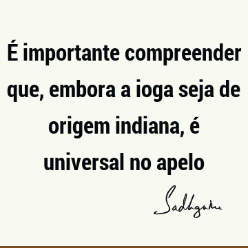 É importante compreender que, embora a ioga seja de origem indiana, é universal no