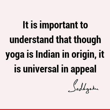 It is important to understand that though yoga is Indian in origin, it is universal in