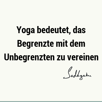 Yoga bedeutet, das Begrenzte mit dem Unbegrenzten zu