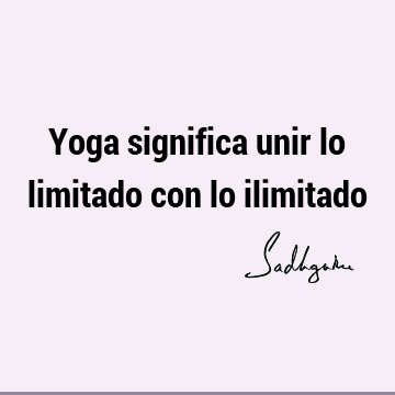 Yoga significa unir lo limitado con lo