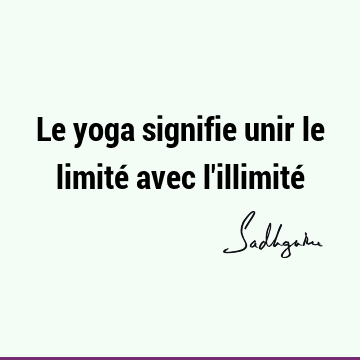Le yoga signifie unir le limité avec l