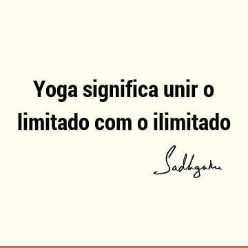 Yoga significa unir o limitado com o