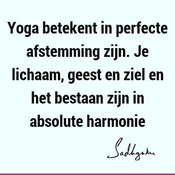 Yoga betekent in perfecte afstemming zijn. Je lichaam, geest en ziel en het bestaan zijn in absolute