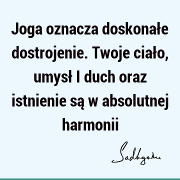 Joga oznacza doskonałe dostrojenie. Twoje ciało, umysł i duch oraz istnienie są w absolutnej