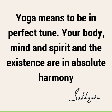 Yoga means to be in perfect tune. Your body, mind and spirit and the existence are in absolute