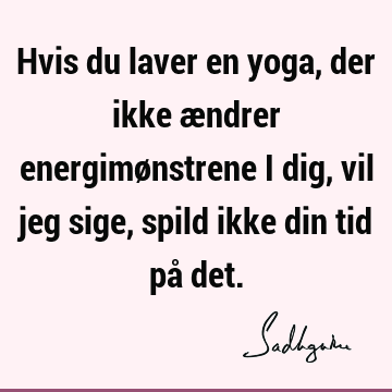 Hvis du laver en yoga, der ikke ændrer energimønstrene i dig, vil jeg sige, spild ikke din tid på